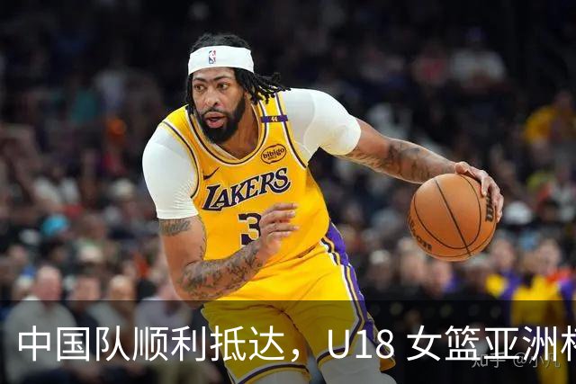 中国队顺利抵达，U18 女篮亚洲杯即将开战