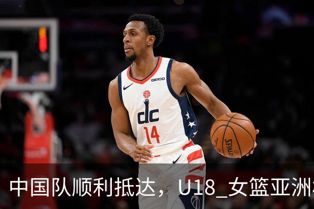 中国队顺利抵达，U18 女篮亚洲杯即将开战