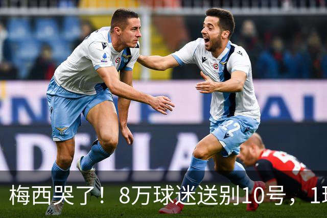 梅西哭了！8万球迷送别10号，1球2助告别国家队